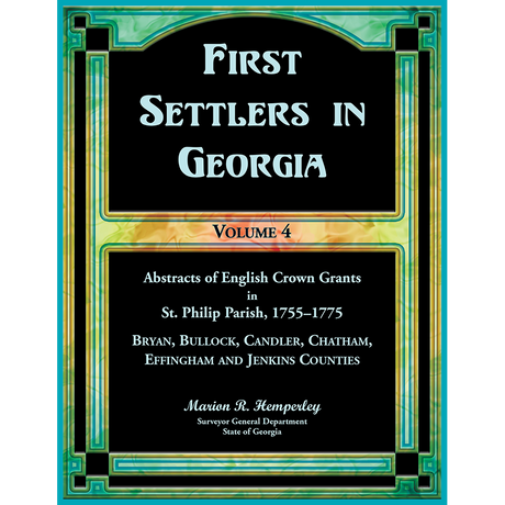 First Settlers in Georgia, Volume 4, Abstracts of English Crown Grants in St. Philip Parish, 1755-1775: Bryan, Bullock, Candler, Chatham, Effingham and Jenkins Counties