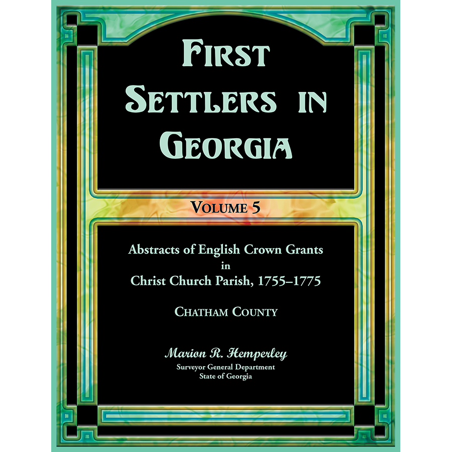 First Settlers in Georgia, Volume 5, Abstracts of English Crown Grants in Christ Church Parish, 1755-1775: Chatham County