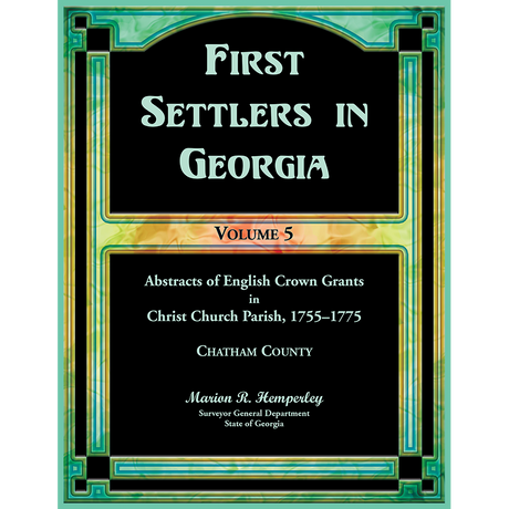 First Settlers in Georgia, Volume 5, Abstracts of English Crown Grants in Christ Church Parish, 1755-1775: Chatham County