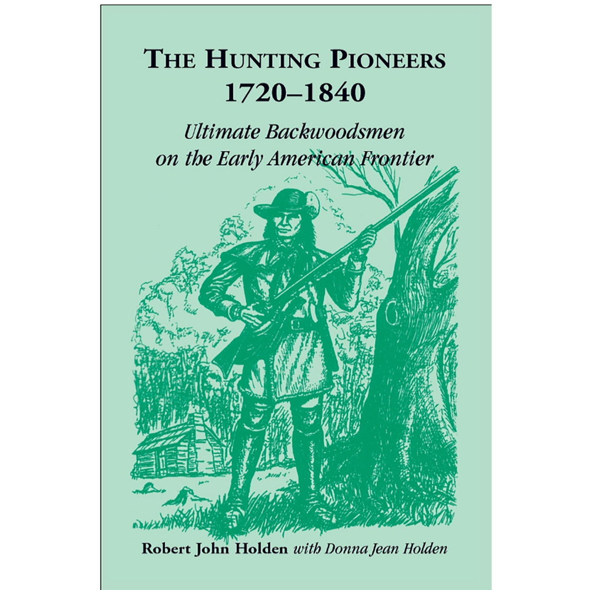 The Hunting Pioneers, 1720-1840: Ultimate Backwoodsmen on the Early American Frontier [hardcover]