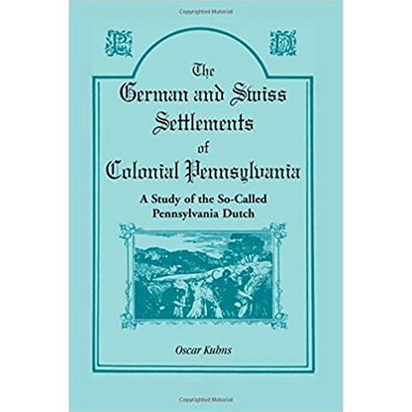 The German and Swiss Settlements of Colonial Pennsylvania: A Study of the So Called Pennsylvania Dutch