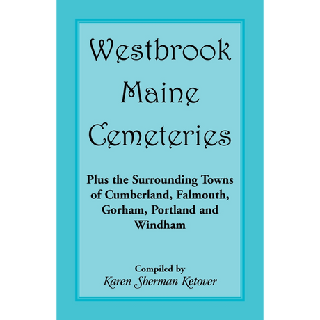 Westbrook, Maine Cemeteries; Plus the Surrounding Towns of Cumberland, Falmouth, Gorham, Portland and Windham