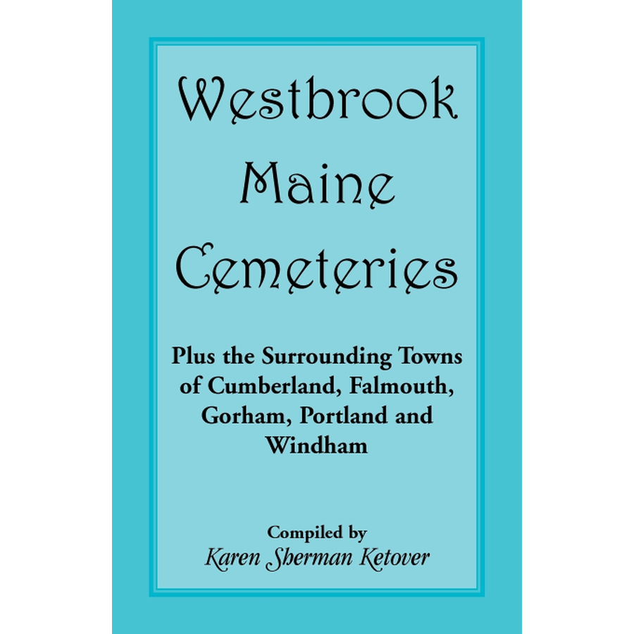 Westbrook, Maine Cemeteries; Plus the Surrounding Towns of Cumberland, Falmouth, Gorham, Portland and Windham