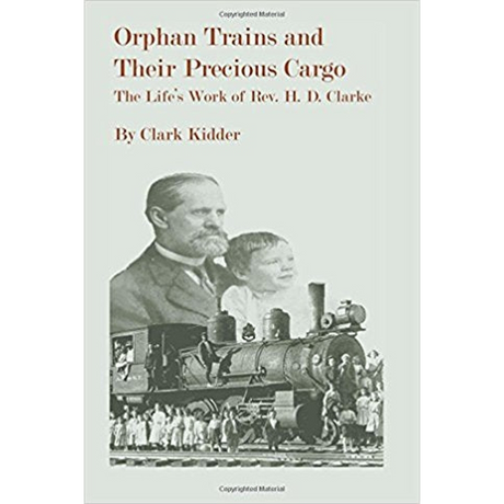 Orphan Trains and Their Precious Cargo: The Life's Work of Rev. H. D. Clarke