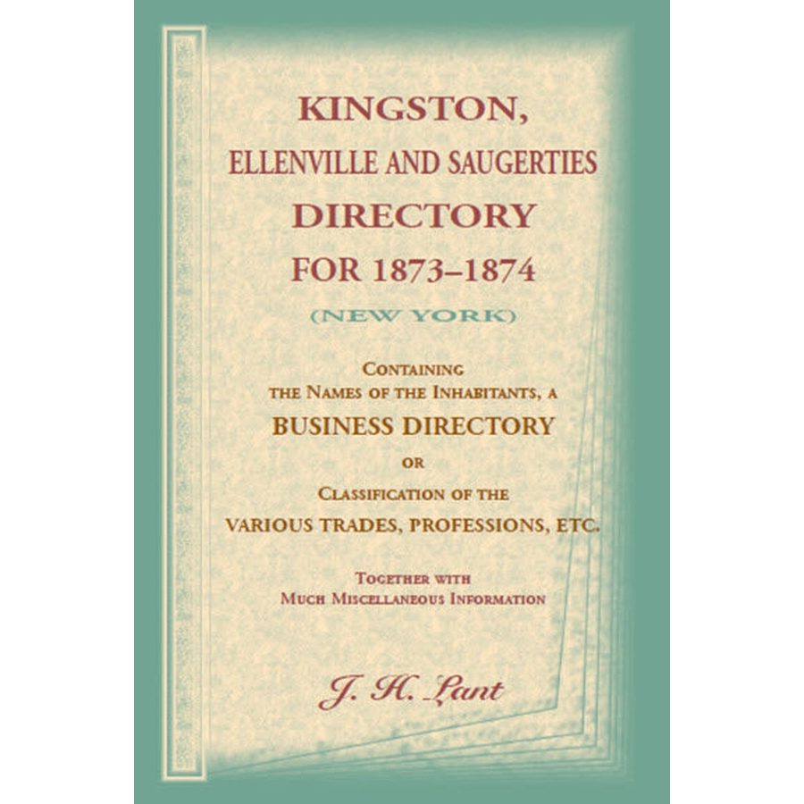 Kingston, Ellenville and Saugerties Directory for 1873-1874 (New York): Containing the Names of the Inhabitants, a Business Directory or Classification of the Various Trades, Professions, etc., Together with Much Miscellaneous Information