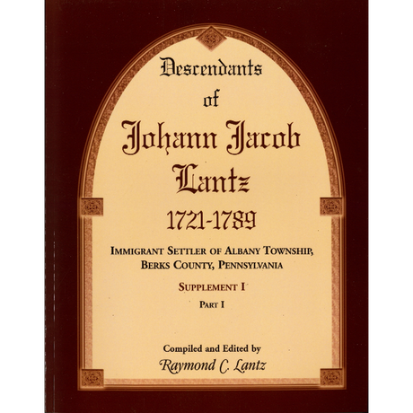 Descendants of Johann Jacob Lantz, 1721-1789: Immigrant Settler of Albany Township, Berks County, Pennsylvania Supplement I, Part I