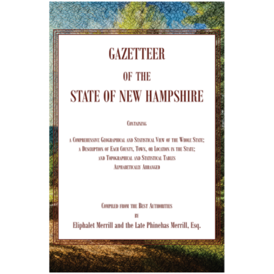 Gazetteer of the State of New Hampshire, Containing a Comprehensive Geographical and Statistical View of the Whole State; a Description of each County, Town, or Location in the State; and Topographical and Statistical Tables alphabetically Arranged