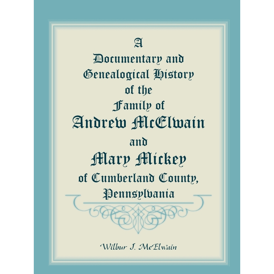A Documentary and Genealogical History of the Family of Andrew McElwain and Mary Mickey of Cumberland County, Pennsylvania