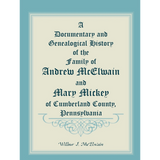 A Documentary and Genealogical History of the Family of Andrew McElwain and Mary Mickey of Cumberland County, Pennsylvania