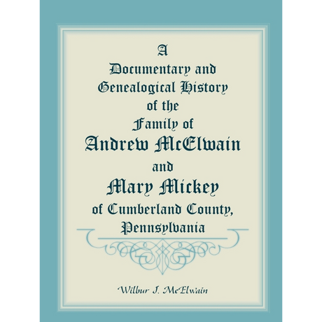 A Documentary and Genealogical History of the Family of Andrew McElwain and Mary Mickey of Cumberland County, Pennsylvania