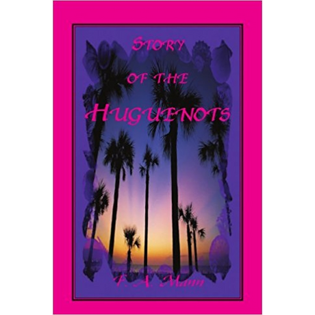 Story of the Huguenots: A Sixteenth Century Narrative Wherein The French, Spaniards and Indians Were The Actors
