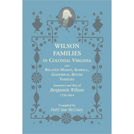 Wilson Families in Colonial Virginia and related Mason, Seawell, Goodrich, Boush Families: Ancestors and Kin of Benjamin Wilson (1733-1814)
