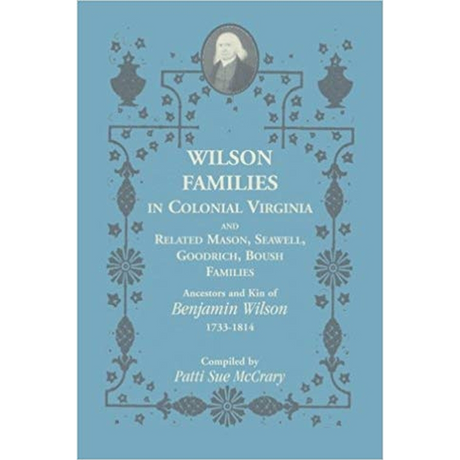 Wilson Families in Colonial Virginia and related Mason, Seawell, Goodrich, Boush Families: Ancestors and Kin of Benjamin Wilson (1733-1814)