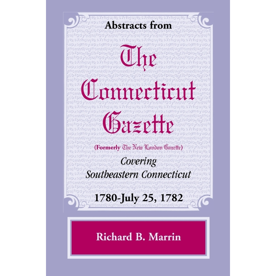 Abstracts from the Connecticut [formerly New London] Gazette covering Southeastern Connecticut, Volume 5: 1780-July 25, 1782