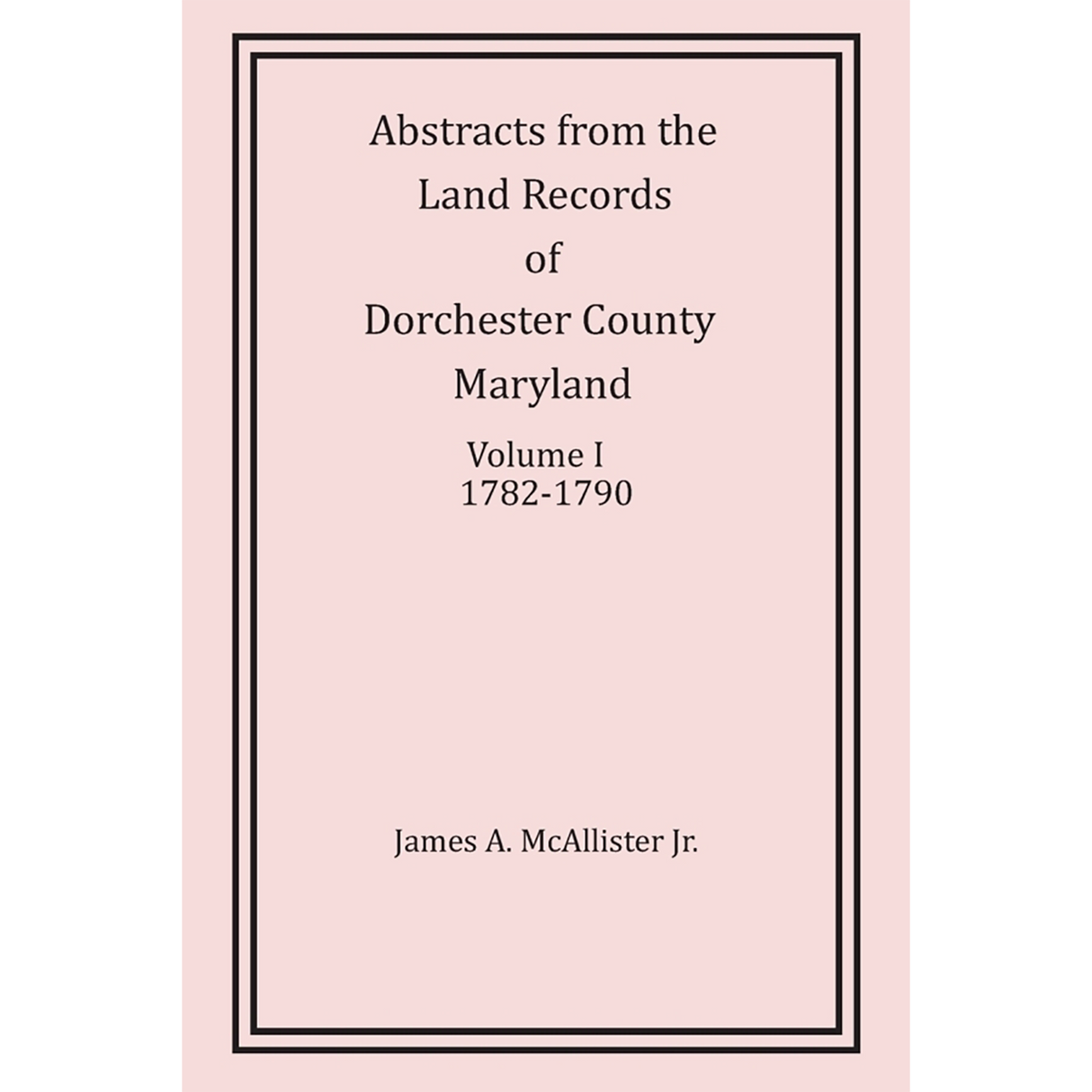 Abstracts from the Land Records of Dorchester County, Maryland, Volume I: 1782-1790