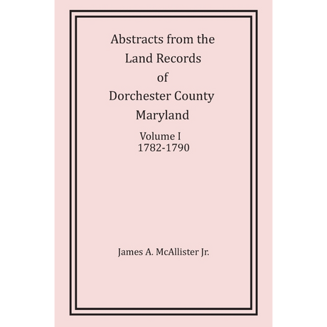 Abstracts from the Land Records of Dorchester County, Maryland, Volume I: 1782-1790