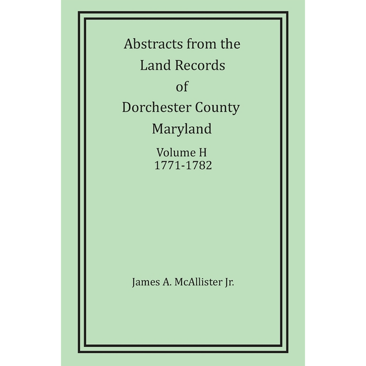Abstracts from the Land Records of Dorchester County, Maryland, Volume H: 1771-1782