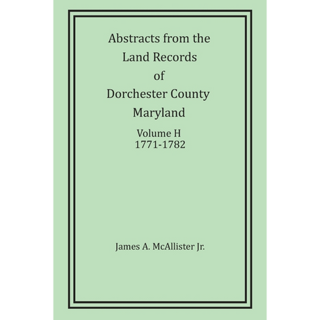 Abstracts from the Land Records of Dorchester County, Maryland, Volume H: 1771-1782