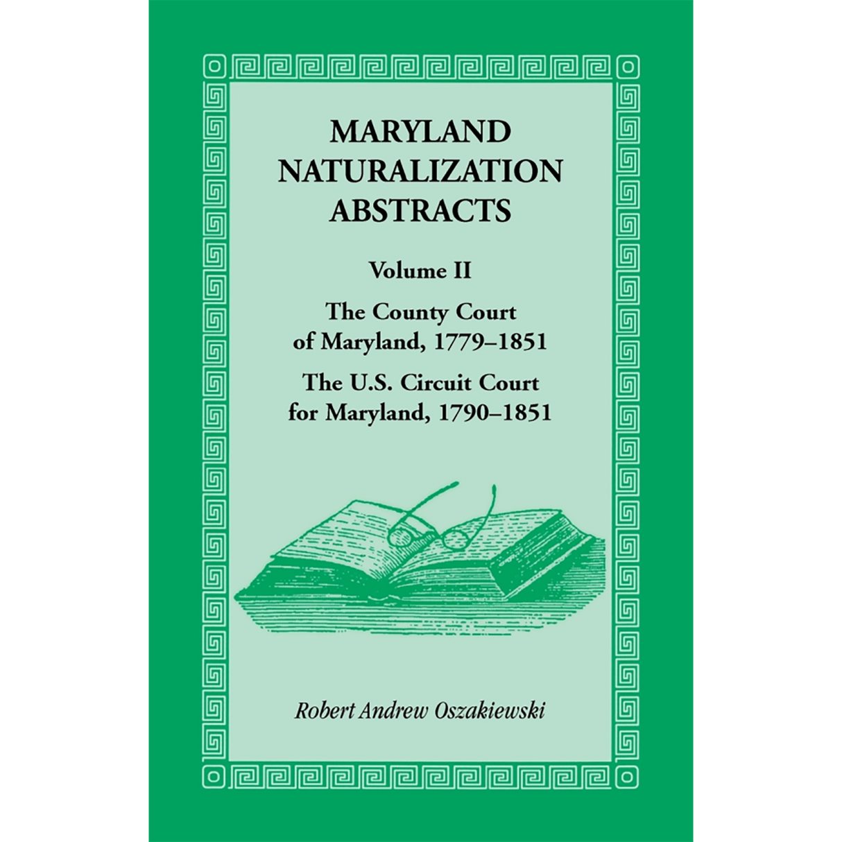 Maryland Naturalization Abstracts, Volume 2: The County Court of Maryland, 1779-1851; The US Circuit Court for Maryland, 1790-1851