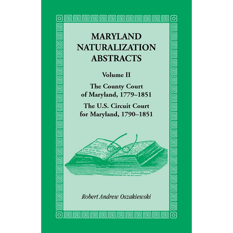 Maryland Naturalization Abstracts, Volume 2: The County Court of Maryland, 1779-1851; The US Circuit Court for Maryland, 1790-1851