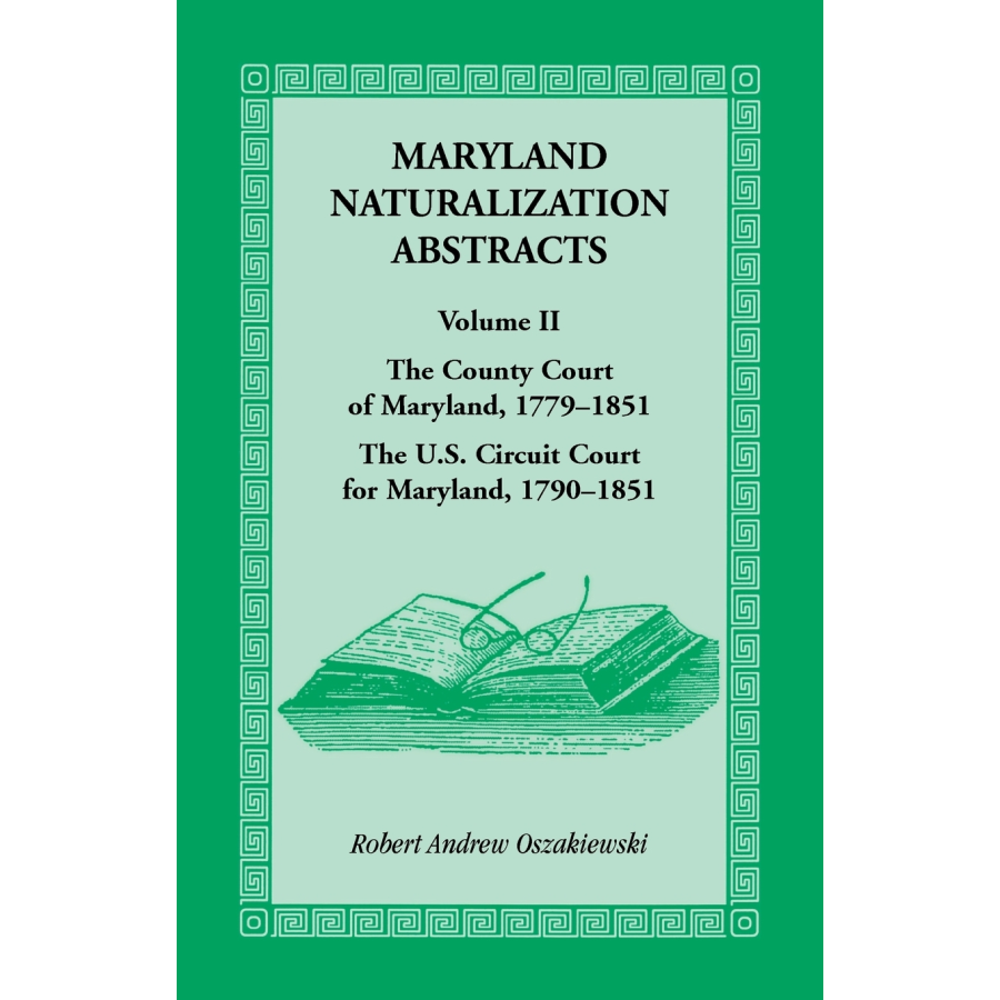 Maryland Naturalization Abstracts, Volume 2: The County Court of Maryland, 1779-1851; The US Circuit Court for Maryland, 1790-1851