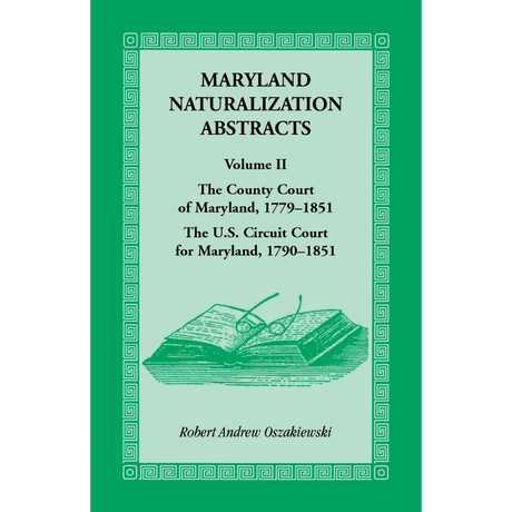 Maryland Naturalization Abstracts, Volume 2: The County Court of Maryland, 1779-1851; The US Circuit Court for Maryland, 1790-1851