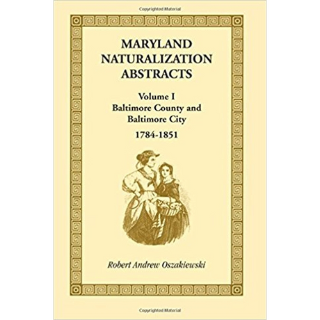 Maryland Naturalization Abstracts, Volume 1: Baltimore County and Baltimore City, 1784-1851