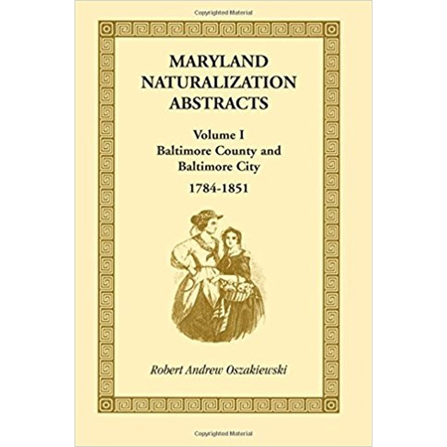 Maryland Naturalization Abstracts, Volume 1: Baltimore County and Baltimore City, 1784-1851