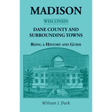 Madison, Dane County and Surrounding Towns [Wisconsin]: Being A History and Guide