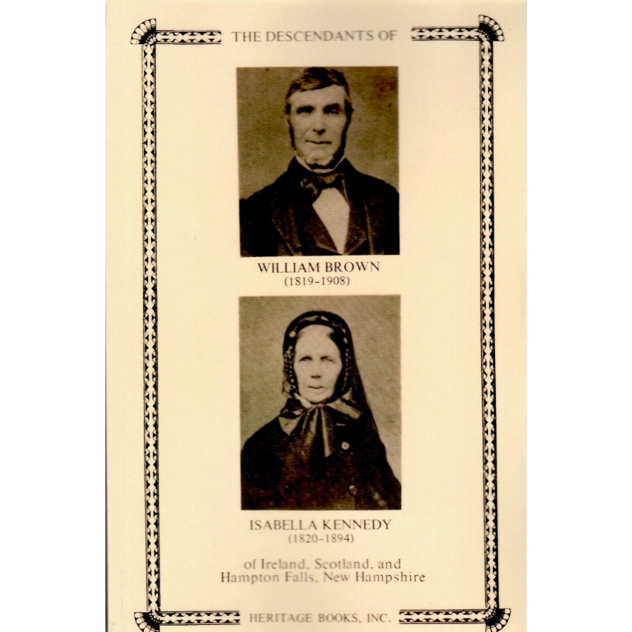 The Descendants of William Brown, (1819-1908) and Isabella Kennedy, (1820-1894) of Ireland, Scotland, and Hampton Falls, New Hampshire