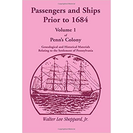 Penn's Colony: Genealogical and Historical Materials Relating to the Settlement of Pennsylvania, Volume 1: Passengers and Ships Prior to 1684