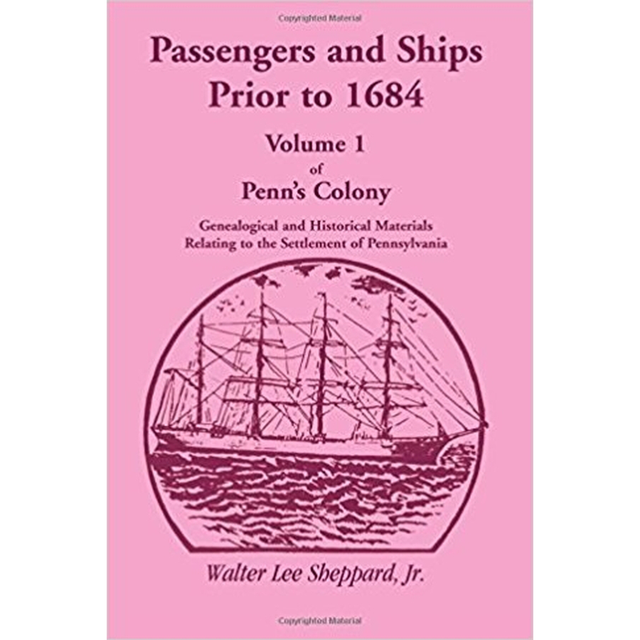 Penn's Colony: Genealogical and Historical Materials Relating to the Settlement of Pennsylvania, Volume 1: Passengers and Ships Prior to 1684