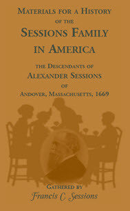 Materials for a History of the Sessions Family in America: the Descendants of Alexander Sessions of Andover, Massachusetts, 1669