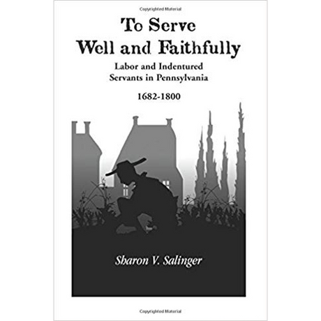 To Serve Well and Faithfully: Labor And Indentured Servants In Pennsylvania, 1682-1800