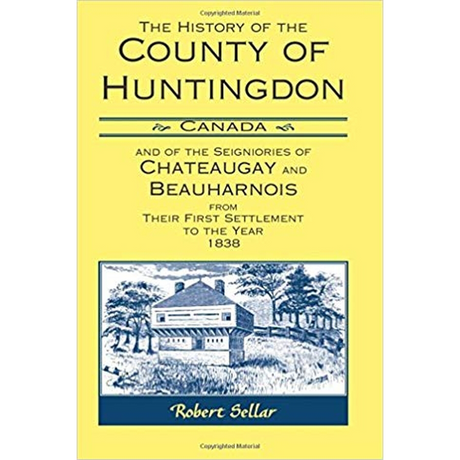 The History of the County of Huntingdon [Canada] and of the Seigniories of Chateaugay and Beauharnois from Their First Settlement to the Year 1838