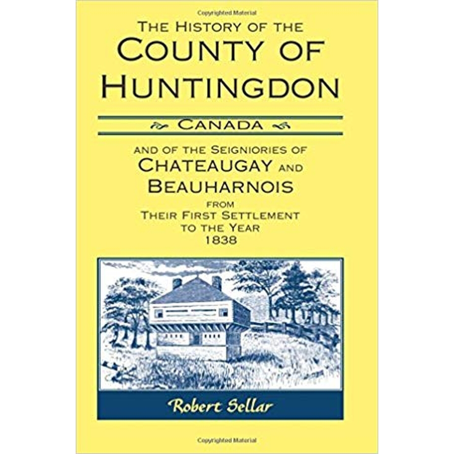 The History of the County of Huntingdon [Canada] and of the Seigniories of Chateaugay and Beauharnois from Their First Settlement to the Year 1838