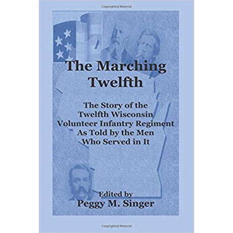 The Marching Twelfth: The Story of the Twelfth Wisconsin Volunteer Infantry Regiment as Told by the Men Who Served In It