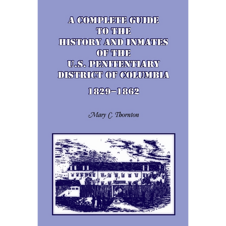 A Complete Guide to the History and Inmates of the U.S. Penitentiary, District of Columbia, 1829-1862