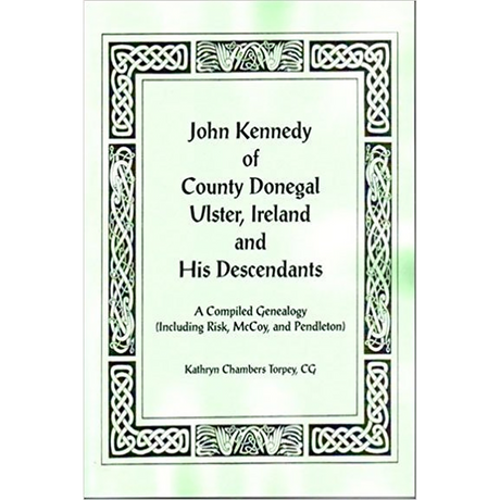 John Kennedy of County Donegal, Ulster, Ireland and His Descendants: A Compiled Genealogy (Including Risk, McCoy, and Pendleton)