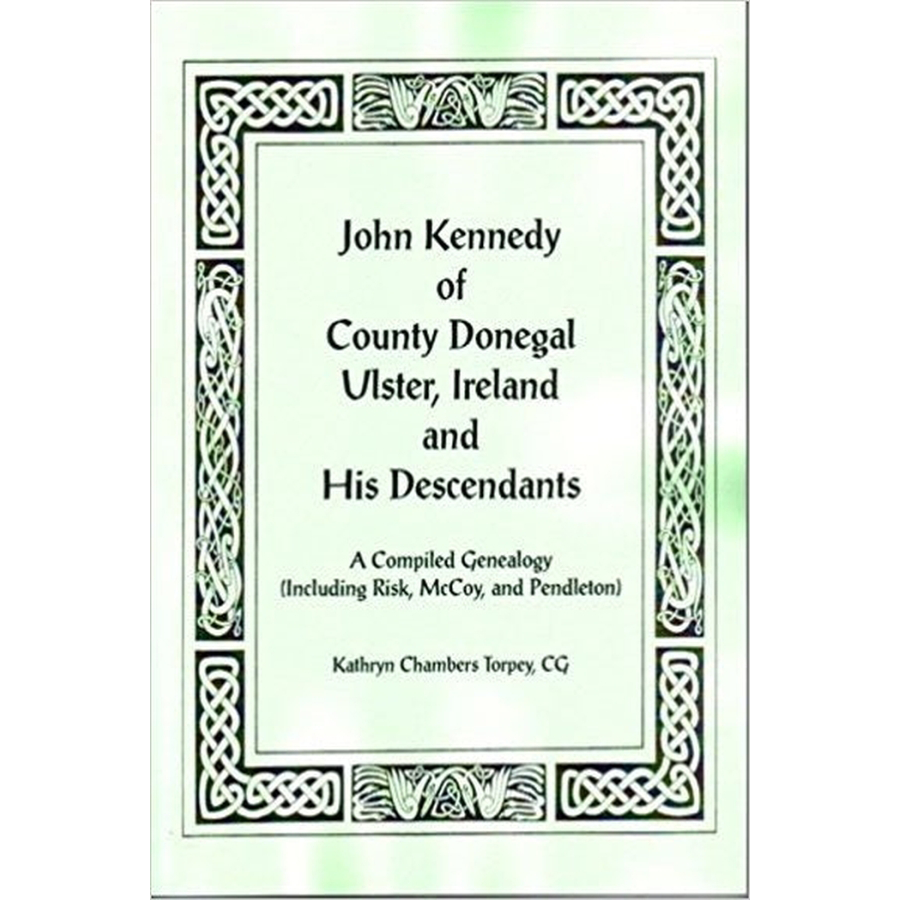 John Kennedy of County Donegal, Ulster, Ireland and His Descendants: A Compiled Genealogy (Including Risk, McCoy, and Pendleton)