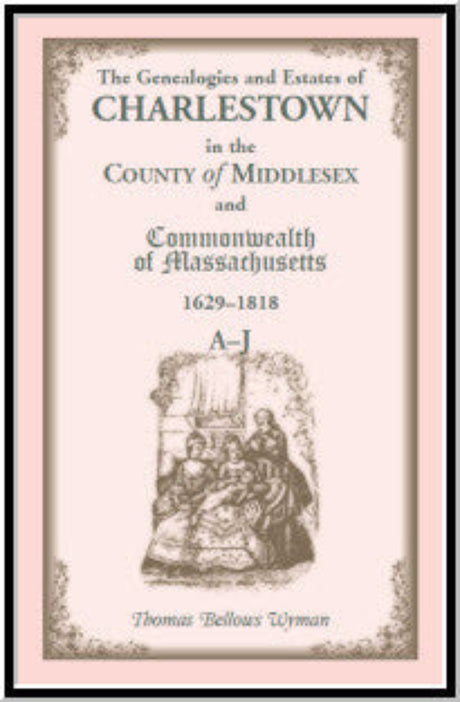 The Genealogies and Estates of Charlestown, in the County of Middlesex, and the Commonwealth of Massachusetts, 1629-1818