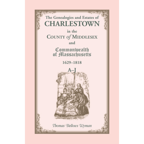 The Genealogies and Estates of Charlestown, in the County of Middlesex, and the Commonwealth of Massachusetts, 1629-1818, Volume 1