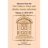 Abstracts from the Port Tobacco Times and Charles County [Maryland] Advertiser: Volume 3, 1870-1875