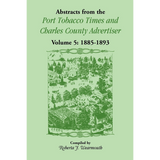 Abstracts from the Port Tobacco Times and Charles County [Maryland] Advertiser: Volume 5, 1885-1893