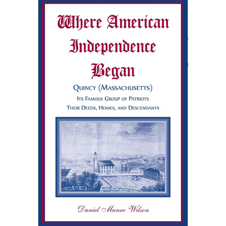 Where American Independence Began: Quincy (Massachusetts), its Famous Group of Patriots; Their Deeds, Homes, and Descendants