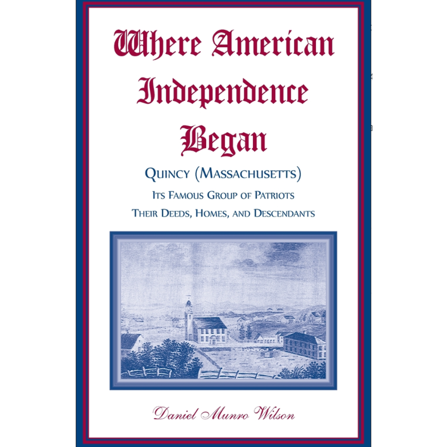 Where American Independence Began: Quincy (Massachusetts), its Famous Group of Patriots; Their Deeds, Homes, and Descendants