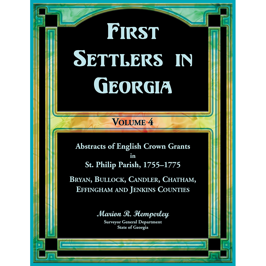 First Settlers in Georgia, Volume 4, Abstracts of English Crown Grants in St. Philip Parish, 1755-1775: Bryan, Bullock, Candler, Chatham, Effingham and Jenkins Counties