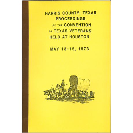 Harris County, Texas Proceedings of the Convention of Texas Veterans Held at Houston, 13-15 May 1873