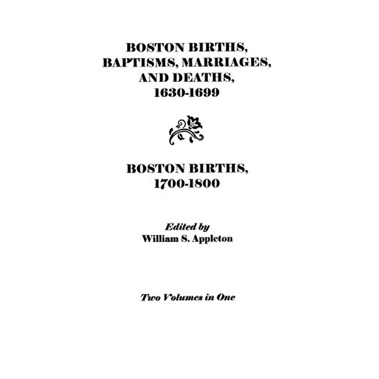 Boston Births, Baptisms, Marriages, and Deaths, 1630-1699 and Boston Births, 1700-1800 (2 vols. in 1)