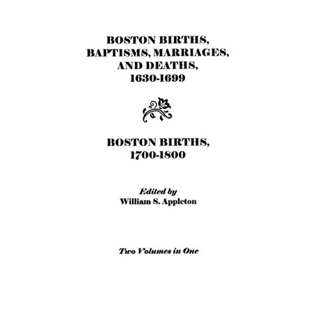 Boston Births, Baptisms, Marriages, and Deaths, 1630-1699 and Boston Births, 1700-1800 (2 vols. in 1)